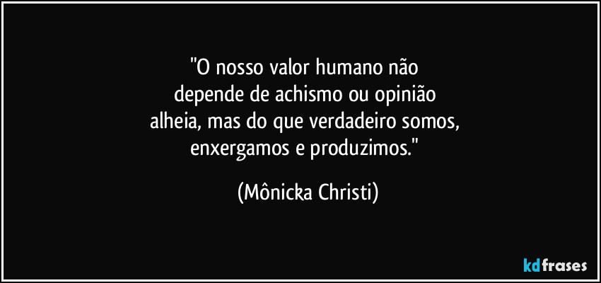 "O nosso valor humano não 
depende de achismo ou opinião 
alheia, mas do que verdadeiro somos, 
enxergamos e produzimos." (Mônicka Christi)