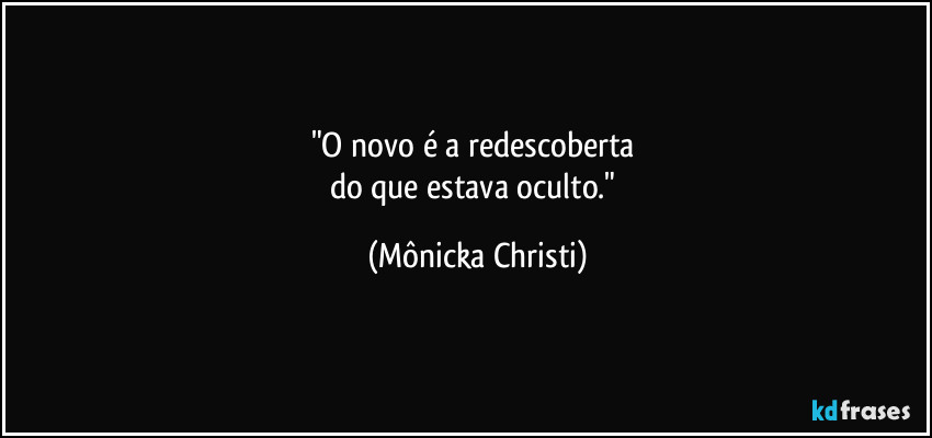 "O novo é a redescoberta
do que estava oculto." (Mônicka Christi)