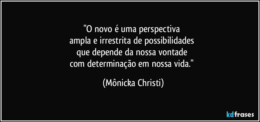 "O novo é uma perspectiva 
ampla e irrestrita de possibilidades 
que depende da nossa vontade 
com determinação em nossa vida." (Mônicka Christi)