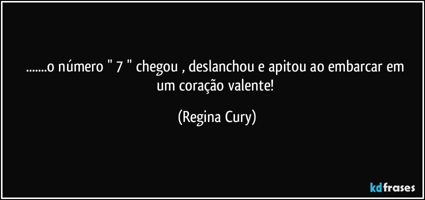 ...o número " 7 " chegou  , deslanchou e apitou  ao embarcar em um  coração  valente! (Regina Cury)