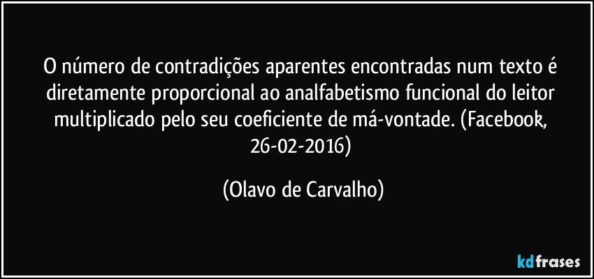 O número de contradições aparentes encontradas num texto é diretamente proporcional ao analfabetismo funcional do leitor multiplicado pelo seu coeficiente de má-vontade. (Facebook, 26-02-2016) (Olavo de Carvalho)