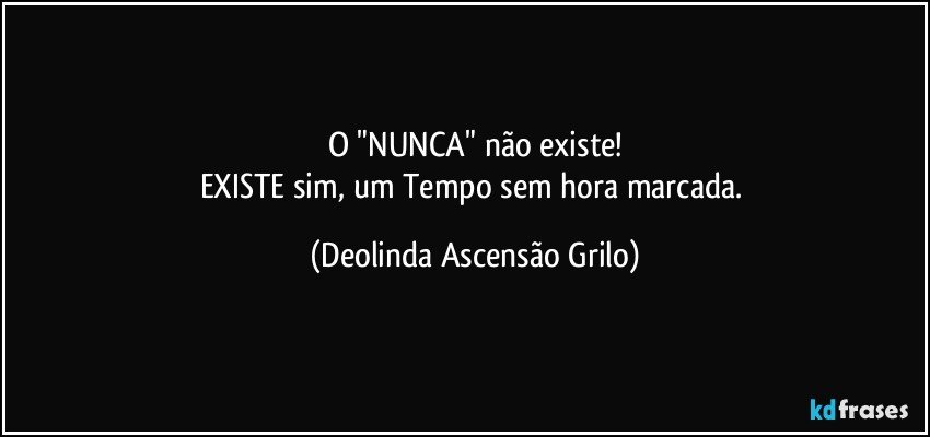 O "NUNCA" não existe!
EXISTE sim, um Tempo sem hora marcada. (Deolinda Ascensão Grilo)