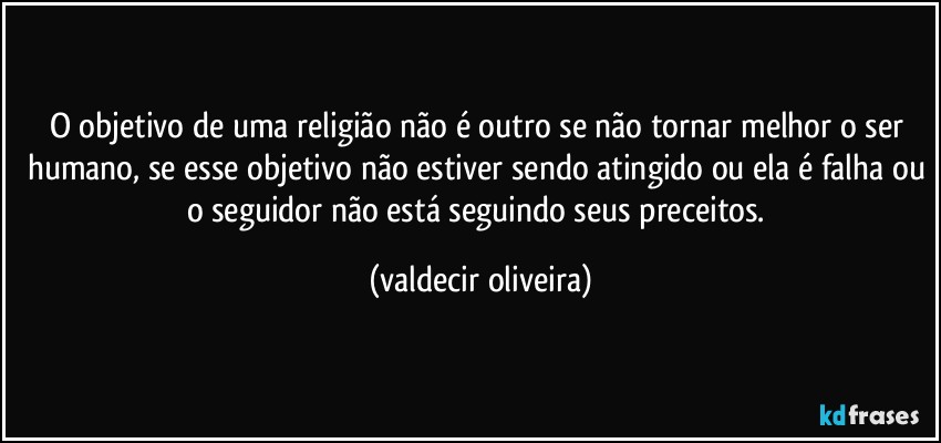 O objetivo de uma religião não é outro se não tornar melhor o ser humano, se esse objetivo não estiver sendo atingido ou ela é falha ou o seguidor não está seguindo seus preceitos. (valdecir oliveira)