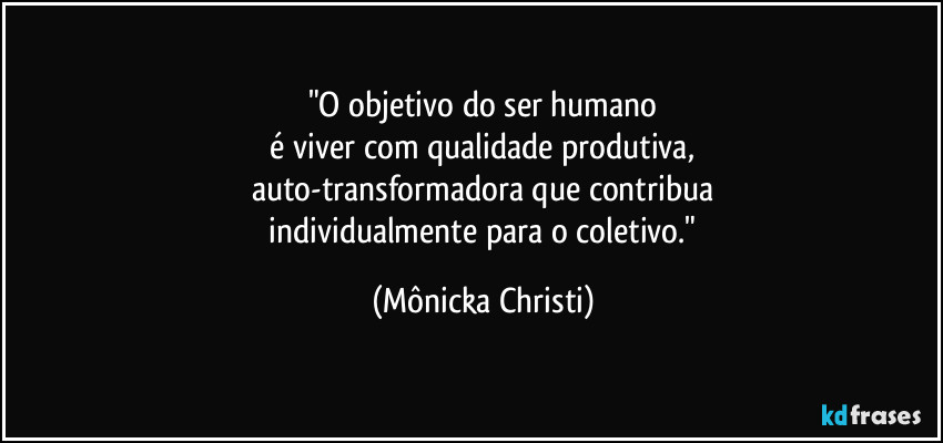 "O objetivo do ser humano
 é viver com qualidade produtiva, 
auto-transformadora que contribua
 individualmente para o coletivo." (Mônicka Christi)
