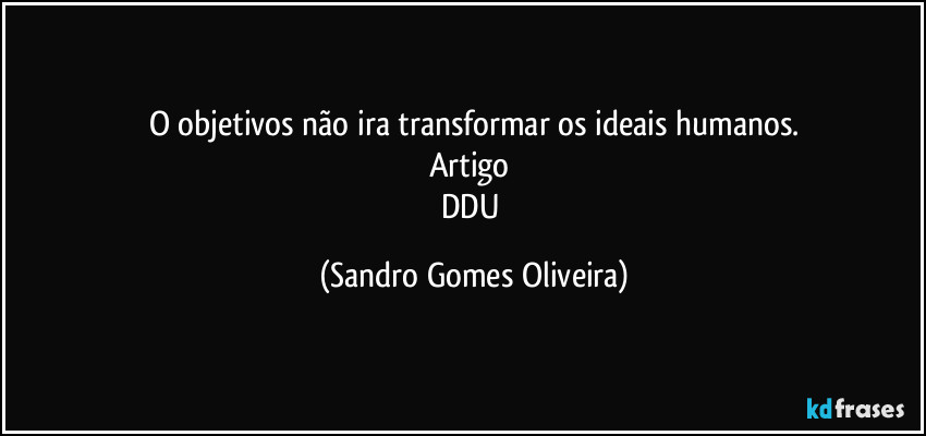 O objetivos não ira transformar os ideais humanos.
Artigo 
DDU (Sandro Gomes Oliveira)