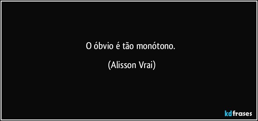 O óbvio é tão monótono. (Alisson Vrai)