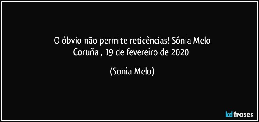 O óbvio  não  permite  reticências!  Sônia  Melo
Coruña , 19 de fevereiro  de 2020 (Sonia Melo)