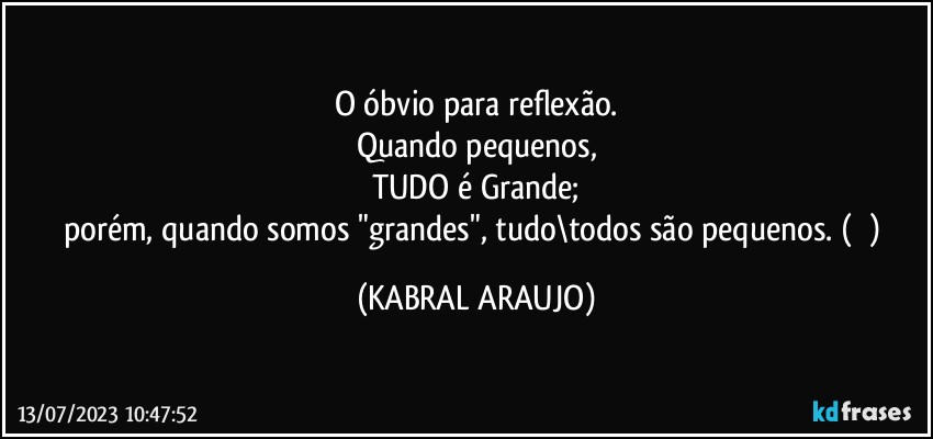 O óbvio para reflexão.
Quando pequenos,
TUDO é Grande;
porém, quando somos "grandes", tudo\todos são pequenos. (⁉️) (KABRAL ARAUJO)