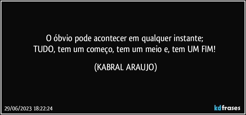 O óbvio pode acontecer em qualquer instante; 
TUDO, tem um começo, tem um meio e, tem UM FIM! (KABRAL ARAUJO)