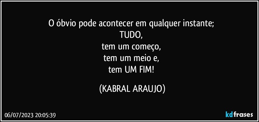 O óbvio pode acontecer em qualquer instante; 
TUDO, 
tem um começo, 
tem um meio e, 
tem UM FIM! (KABRAL ARAUJO)