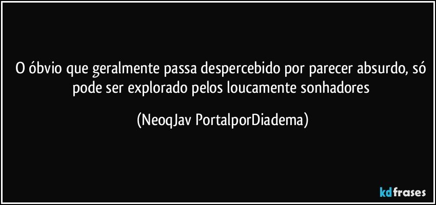 O óbvio que geralmente passa despercebido por parecer absurdo, só pode ser explorado pelos loucamente sonhadores (NeoqJav PortalporDiadema)