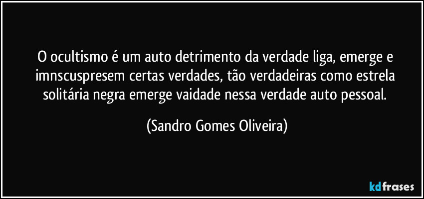 O ocultismo é um auto detrimento da verdade liga, emerge e imnscuspresem certas verdades, tão verdadeiras como estrela solitária negra emerge vaidade nessa verdade auto pessoal. (Sandro Gomes Oliveira)