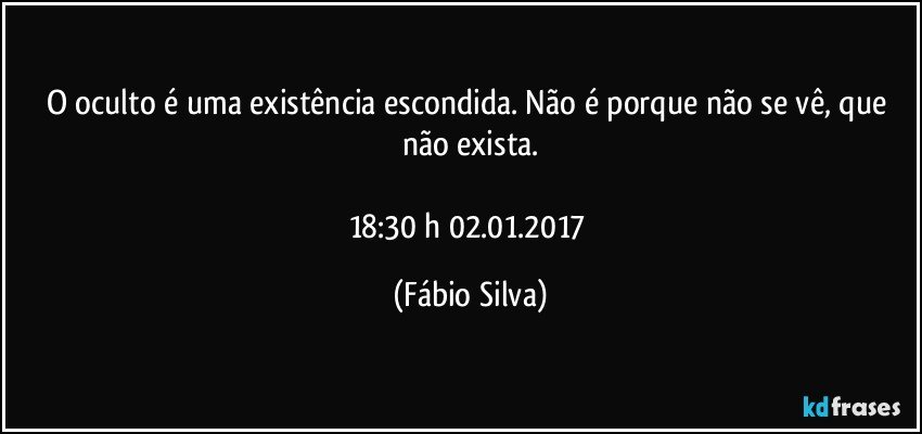 O oculto é uma existência escondida. Não é porque não se vê, que não exista.

18:30 h 02.01.2017 (Fábio Silva)