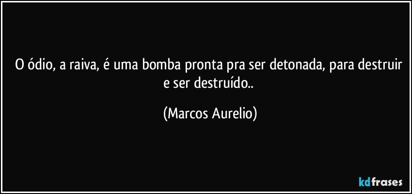 O ódio, a raiva, é uma bomba pronta pra ser detonada, para destruir e ser destruído.. (Marcos Aurelio)