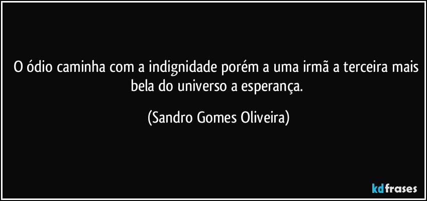 O ódio caminha com a indignidade porém a uma irmã a terceira mais bela do universo a esperança. (Sandro Gomes Oliveira)