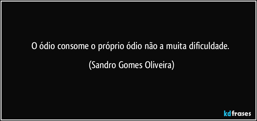 O ódio consome o próprio ódio não a muita dificuldade. (Sandro Gomes Oliveira)