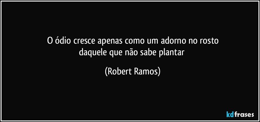 O ódio cresce apenas como  um adorno no rosto
daquele que não sabe plantar (Robert Ramos)