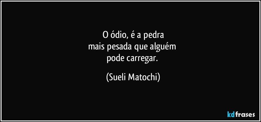 O ódio, é a pedra
mais pesada que alguém 
pode carregar. (Sueli Matochi)