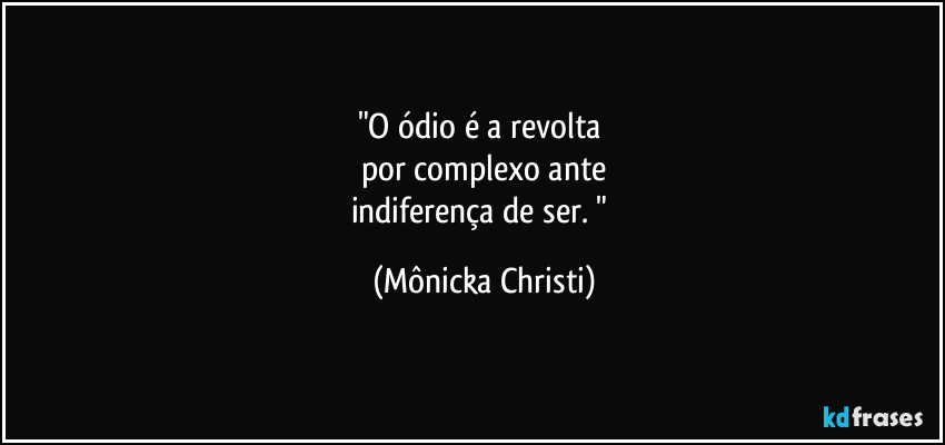 "O ódio é a revolta
por complexo ante
indiferença de ser. " (Mônicka Christi)