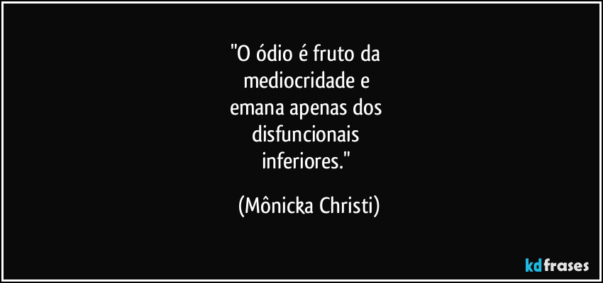 "O ódio é fruto da
mediocridade e
emana apenas dos
disfuncionais
inferiores." (Mônicka Christi)