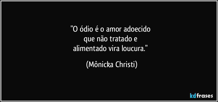 "O ódio é o amor adoecido 
que não tratado e 
alimentado vira loucura." (Mônicka Christi)