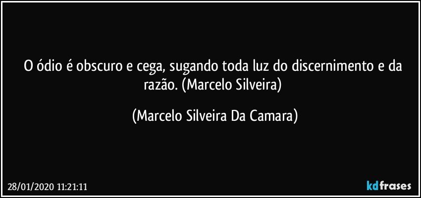 O ódio é obscuro e cega, sugando toda luz do discernimento e da razão.  (Marcelo Silveira) (Marcelo Silveira Da Camara)