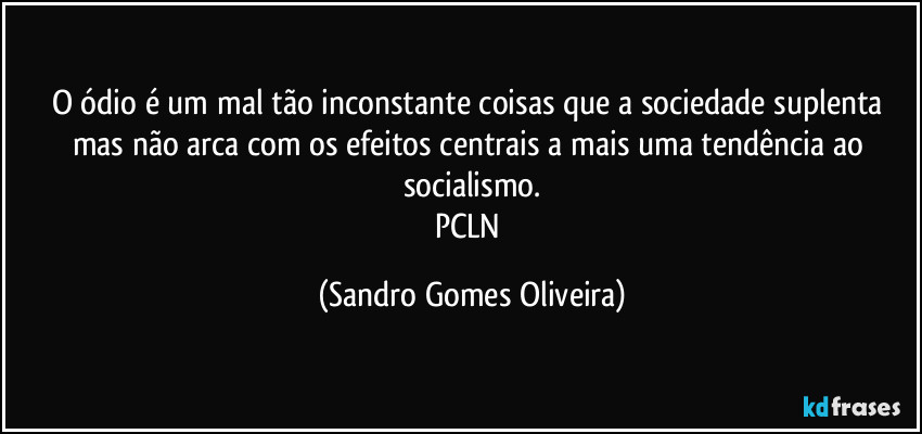 O ódio é um mal tão inconstante coisas que a sociedade suplenta mas não arca com os efeitos centrais a mais uma tendência ao socialismo.
PCLN (Sandro Gomes Oliveira)