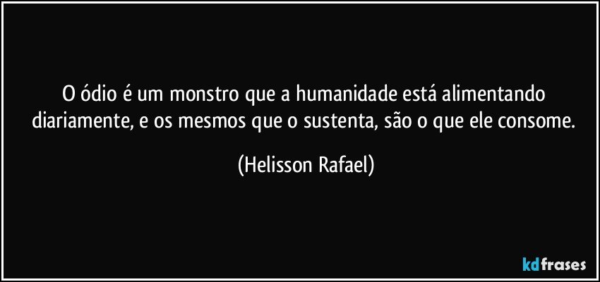 O ódio é um monstro que a humanidade está alimentando diariamente, e os mesmos que o sustenta, são o que ele consome. (Helisson Rafael)