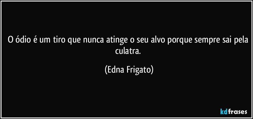 O ódio é um tiro que nunca atinge o seu alvo porque sempre sai pela culatra. (Edna Frigato)