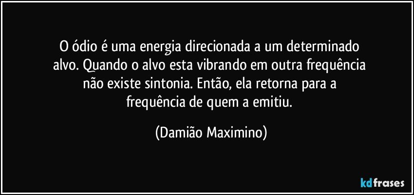 O ódio é uma energia direcionada a um determinado 
alvo. Quando o alvo esta vibrando em outra frequência 
não existe sintonia. Então, ela retorna para a 
frequência de quem a emitiu. (Damião Maximino)