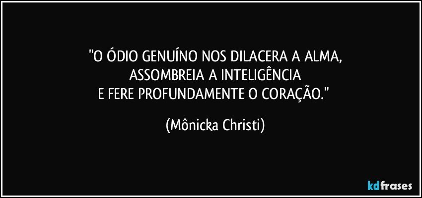 "O ÓDIO GENUÍNO NOS DILACERA A ALMA,
ASSOMBREIA A INTELIGÊNCIA
E FERE PROFUNDAMENTE O CORAÇÃO." (Mônicka Christi)