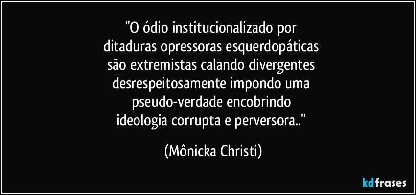 "O ódio institucionalizado por 
ditaduras opressoras esquerdopáticas 
são extremistas calando divergentes 
desrespeitosamente impondo uma 
pseudo-verdade encobrindo 
ideologia corrupta e perversora.." (Mônicka Christi)