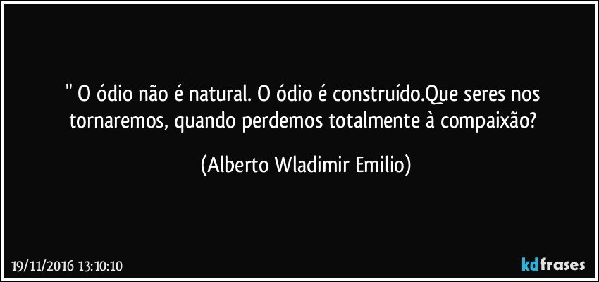 " O ódio não é natural. O ódio é construído.Que seres nos tornaremos, quando perdemos totalmente à compaixão? (Alberto Wladimir Emilio)