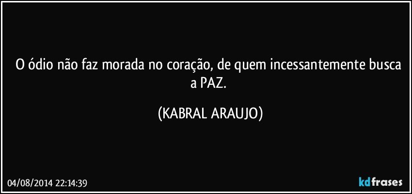 O ódio não faz morada no coração, de quem incessantemente busca a PAZ. (KABRAL ARAUJO)