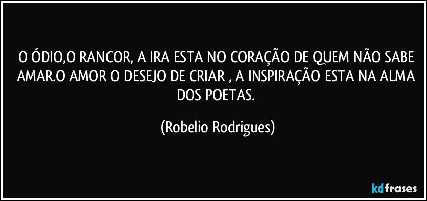 O ÓDIO,O RANCOR, A IRA ESTA NO CORAÇÃO DE QUEM NÃO SABE AMAR.O AMOR O DESEJO DE CRIAR , A INSPIRAÇÃO ESTA NA ALMA DOS POETAS. (Robelio Rodrigues)
