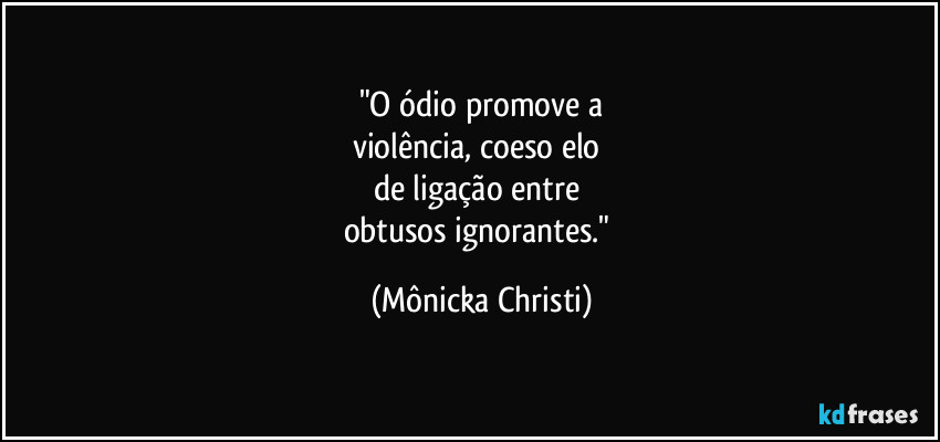 "O ódio promove a
violência, coeso elo 
de ligação entre 
obtusos ignorantes." (Mônicka Christi)
