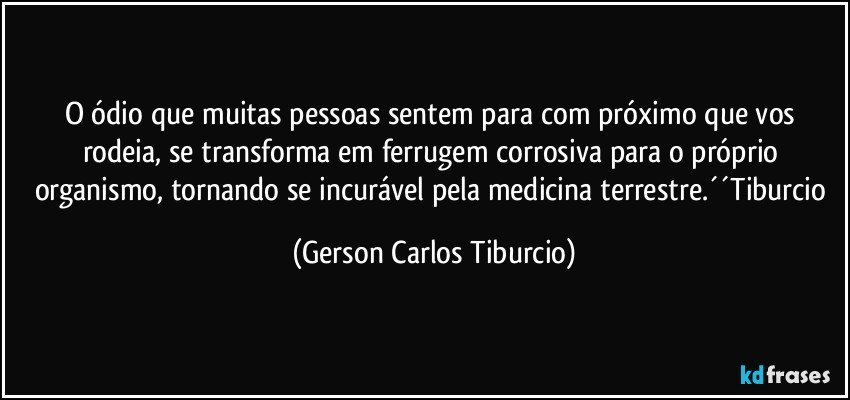 O ódio que muitas pessoas sentem para com próximo que vos rodeia, se transforma em ferrugem corrosiva para o próprio organismo, tornando se incurável pela medicina terrestre.´´Tiburcio (Gerson Carlos Tiburcio)