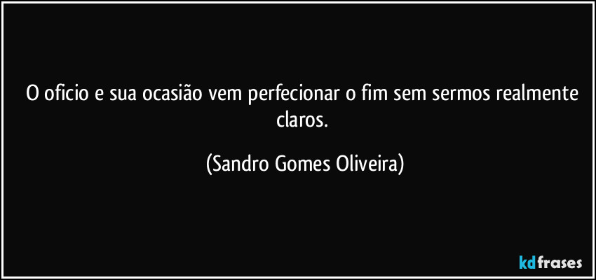 O oficio e sua ocasião vem perfecionar o fim sem sermos realmente claros. (Sandro Gomes Oliveira)