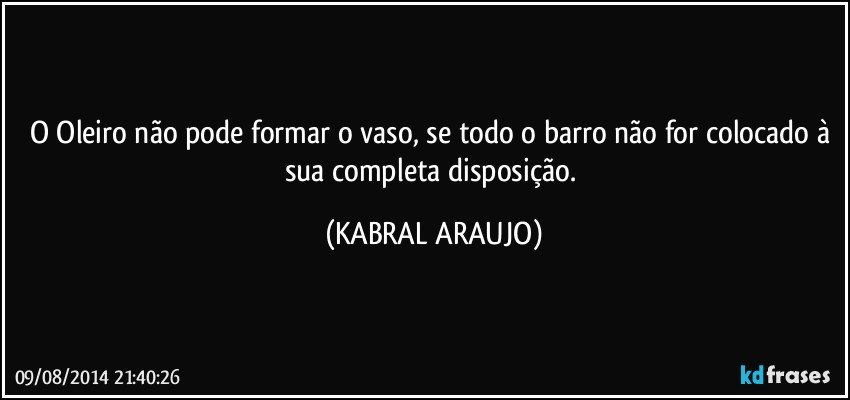 O Oleiro não pode formar o vaso, se todo o barro não for colocado à sua completa disposição. (KABRAL ARAUJO)