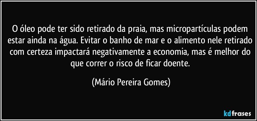 O óleo pode ter sido retirado da praia, mas micropartículas podem estar ainda na água. Evitar o banho de mar e o alimento nele retirado com certeza impactará negativamente a economia, mas é melhor do que correr o risco de ficar doente. (Mário Pereira Gomes)