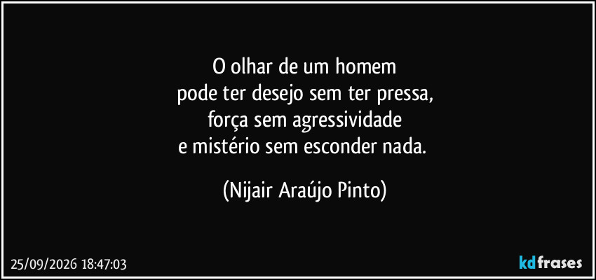 O olhar de um homem
pode ter desejo sem ter pressa,
força sem agressividade
e mistério sem esconder nada. (Nijair Araújo Pinto)