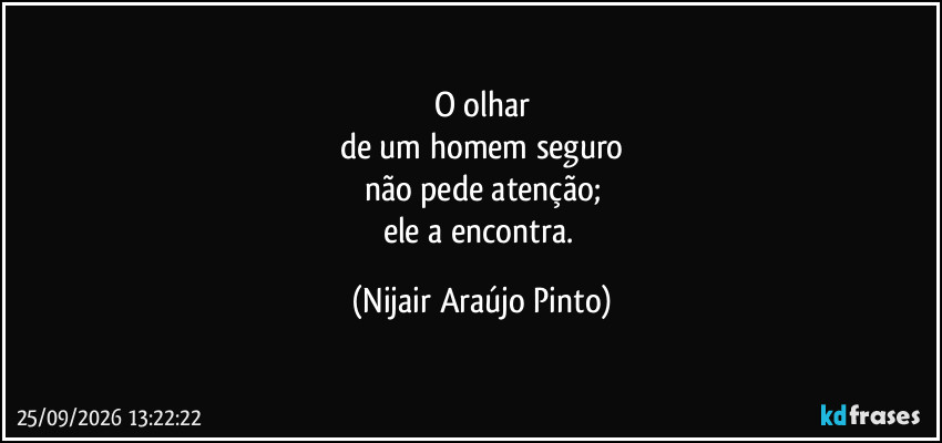 O olhar
de um homem seguro
não pede atenção;
ele a encontra. (Nijair Araújo Pinto)