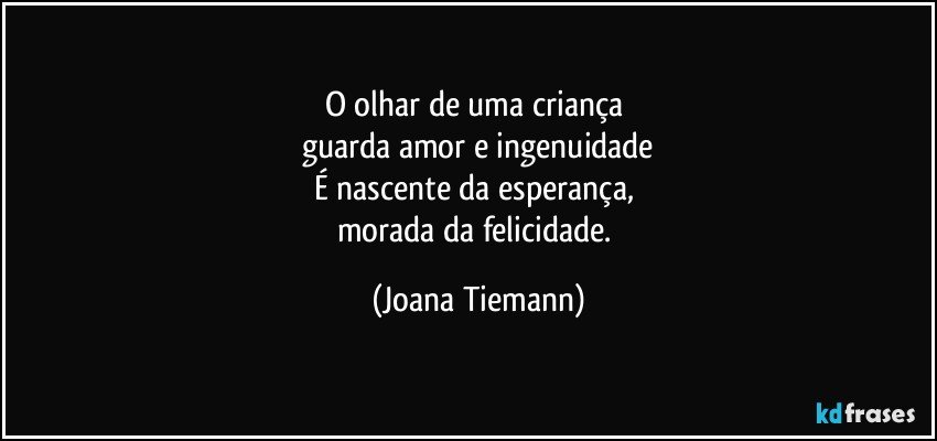 O olhar de uma criança 
guarda amor e ingenuidade
É nascente da esperança, 
morada da felicidade. (Joana Tiemann)