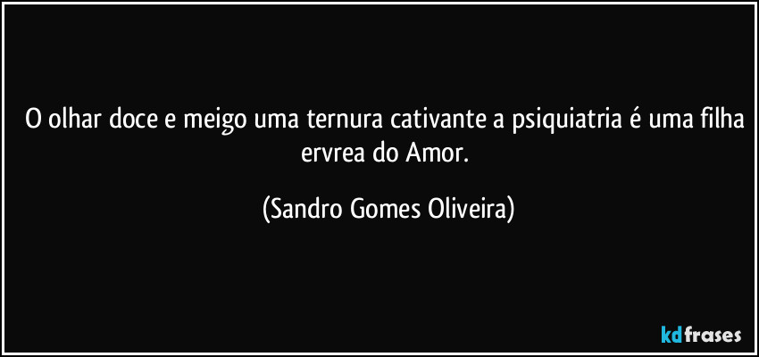 O olhar doce e meigo uma ternura cativante a psiquiatria é uma filha ervrea do Amor. (Sandro Gomes Oliveira)