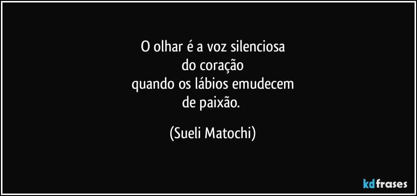 O olhar é a voz silenciosa
do coração
quando os lábios emudecem
de paixão. (Sueli Matochi)