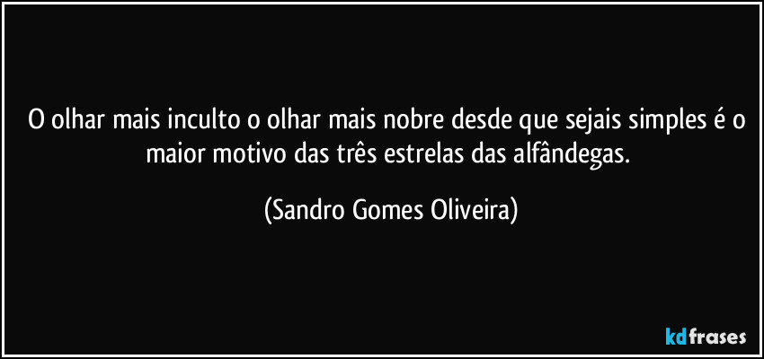 O olhar mais inculto o olhar mais nobre desde que sejais simples é o maior motivo das três estrelas das alfândegas. (Sandro Gomes Oliveira)