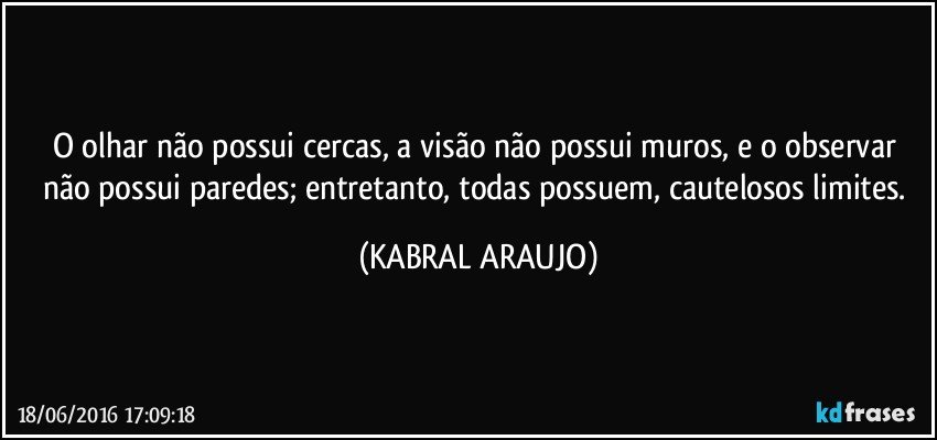 O olhar não possui cercas, a visão não possui muros, e o observar não possui paredes; entretanto, todas possuem, cautelosos limites. (KABRAL ARAUJO)