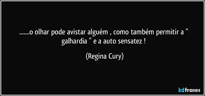 ...o olhar pode   avistar  alguém , como também permitir a " galhardia "  e  a auto  sensatez ! (Regina Cury)