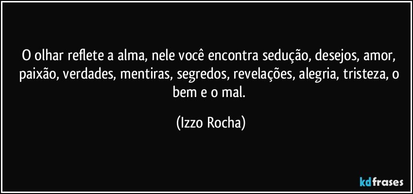 O olhar reflete a alma, nele você encontra sedução, desejos, amor, paixão, verdades, mentiras, segredos, revelações, alegria, tristeza, o bem e o mal. (Izzo Rocha)