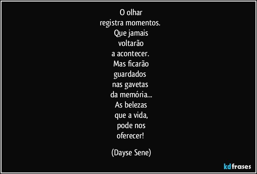 O olhar
registra momentos. 
Que jamais
voltarão
a acontecer. 
Mas ficarão
guardados 
nas gavetas 
da memória...
As belezas
que a vida,
pode nos
oferecer! (Dayse Sene)